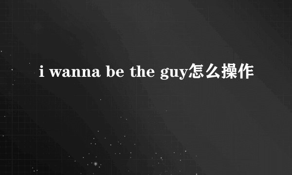 i wanna be the guy怎么操作