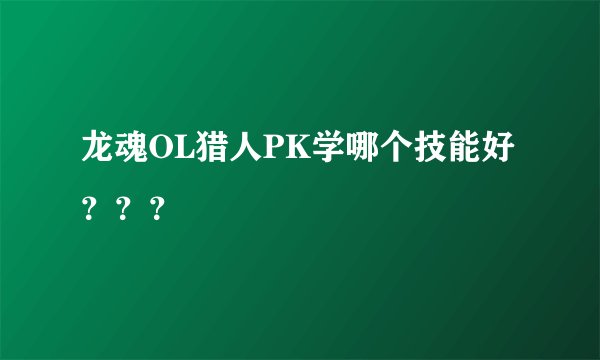 龙魂OL猎人PK学哪个技能好？？？