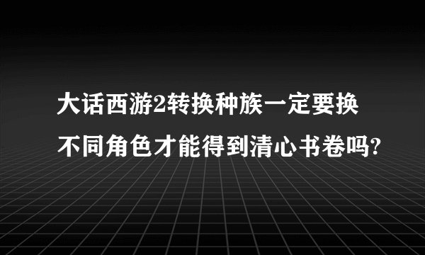 大话西游2转换种族一定要换不同角色才能得到清心书卷吗?