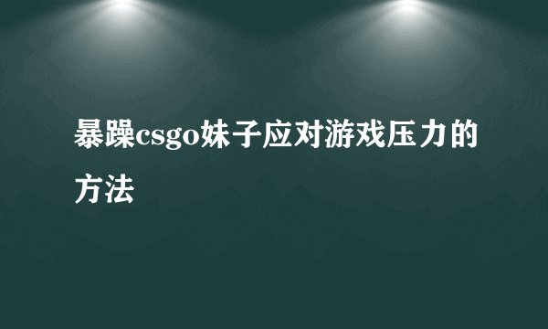 暴躁csgo妹子应对游戏压力的方法