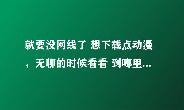就要没网线了 想下载点动漫，无聊的时候看看 到哪里可以下载名侦探柯南全集国语的电影 要用百度影音播放