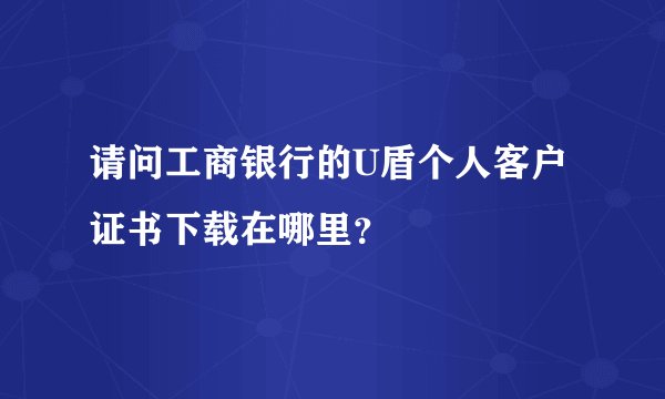 请问工商银行的U盾个人客户证书下载在哪里？