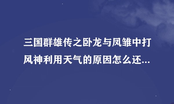 三国群雄传之卧龙与凤雏中打风神利用天气的原因怎么还是打不死啊?