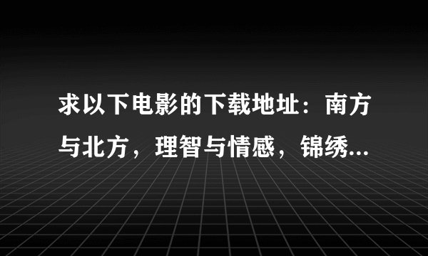 求以下电影的下载地址：南方与北方，理智与情感，锦绣佳人。阳光下的罪恶（阿加莎克里斯蒂 的侦探小说）。