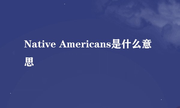 Native Americans是什么意思
