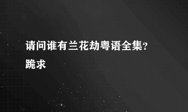 请问谁有兰花劫粤语全集？ 跪求