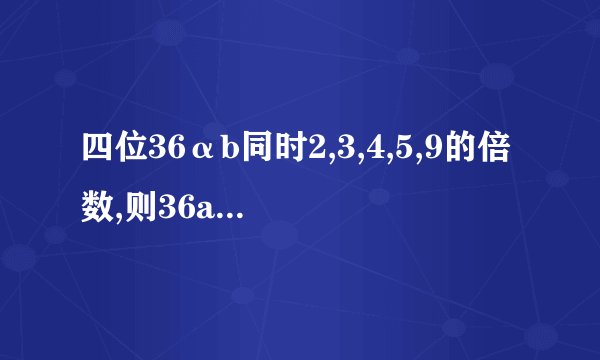 四位36αb同时2,3,4,5,9的倍数,则36ab最大是()？