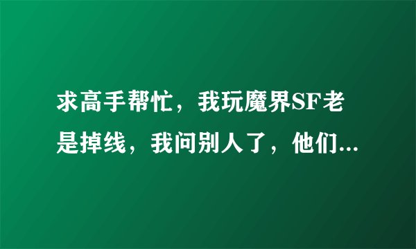 求高手帮忙，我玩魔界SF老是掉线，我问别人了，他们都基本不掉线的，但是我一天掉NN次。