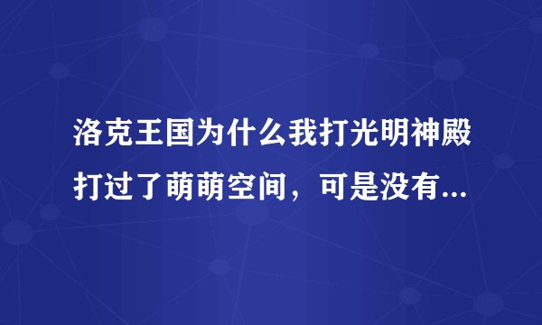 洛克王国为什么我打光明神殿打过了萌萌空间，可是没有下一关，还是停在那一关。每次都是，求高手解