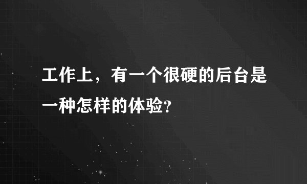 工作上，有一个很硬的后台是一种怎样的体验？