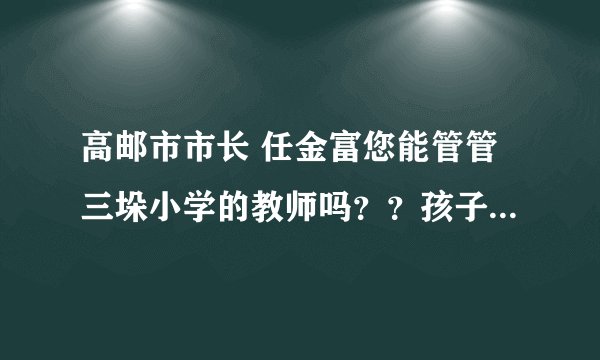 高邮市市长 任金富您能管管三垛小学的教师吗？？孩子写作业都写到怕上学了。。