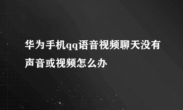 华为手机qq语音视频聊天没有声音或视频怎么办