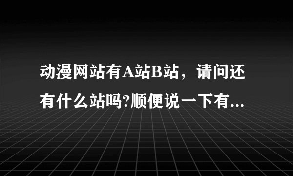 动漫网站有A站B站，请问还有什么站吗?顺便说一下有A.B手机播放器吗?