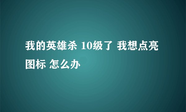 我的英雄杀 10级了 我想点亮图标 怎么办
