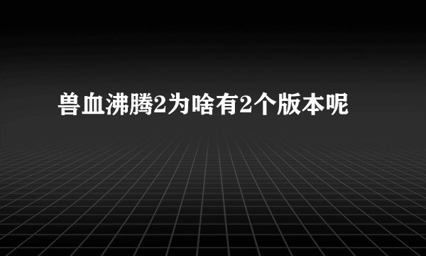 兽血沸腾2为啥有2个版本呢