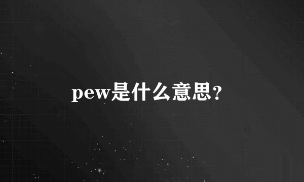 pew是什么意思？