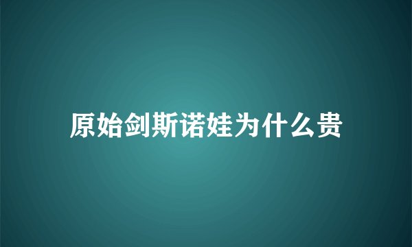 原始剑斯诺娃为什么贵