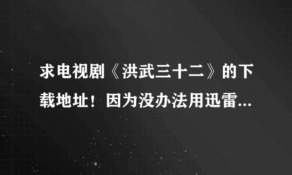 求电视剧《洪武三十二》的下载地址！因为没办法用迅雷和BT，所以求全集的Rayfile或者115下载！