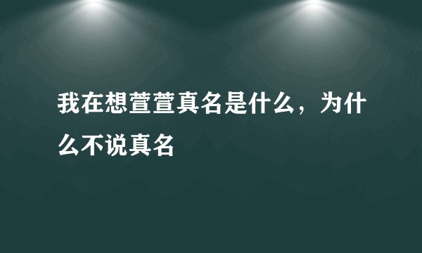 我在想萱萱真名是什么，为什么不说真名