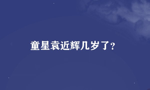 童星袁近辉几岁了？