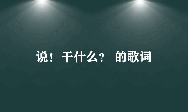 说！干什么？ 的歌词