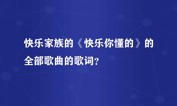 快乐家族的《快乐你懂的》的全部歌曲的歌词？