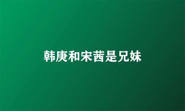 韩庚和宋茜是兄妹