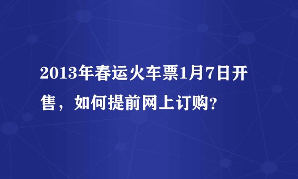 2013年春运火车票1月7日开售，如何提前网上订购？