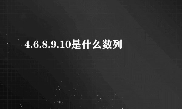 4.6.8.9.10是什么数列