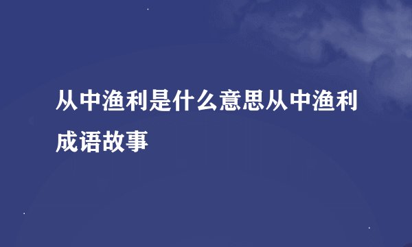 从中渔利是什么意思从中渔利成语故事