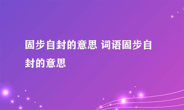 固步自封的意思 词语固步自封的意思