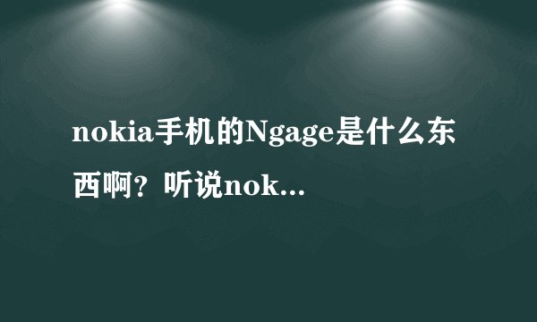 nokia手机的Ngage是什么东西啊？听说nokia在2011年要终止这个功能，终止了会怎么样？