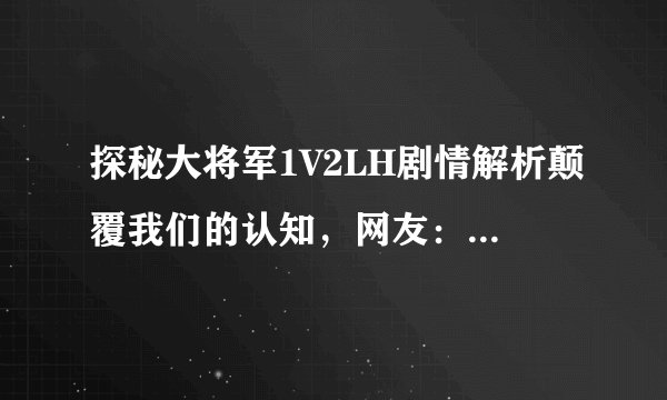 探秘大将军1V2LH剧情解析颠覆我们的认知，网友：让我们重新审视世界
