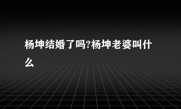 杨坤结婚了吗?杨坤老婆叫什么