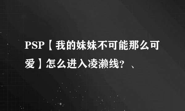 PSP【我的妹妹不可能那么可爱】怎么进入凌濑线？、