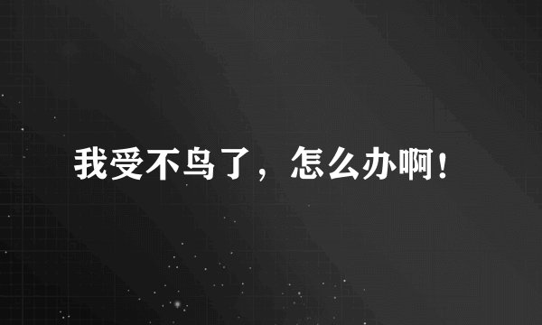 我受不鸟了，怎么办啊！