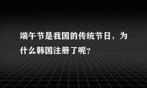 端午节是我国的传统节日，为什么韩国注册了呢？