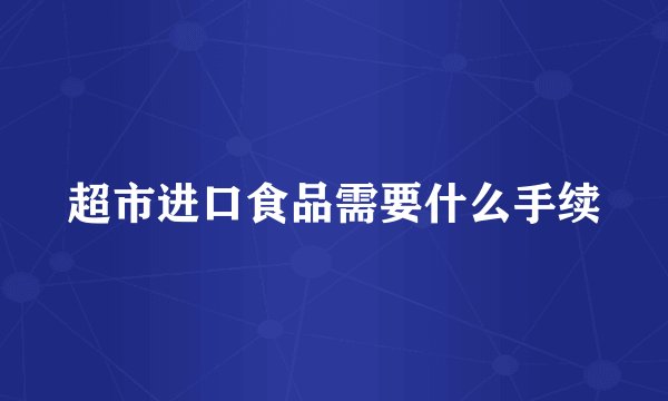 超市进口食品需要什么手续