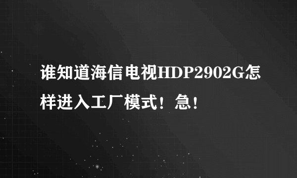 谁知道海信电视HDP2902G怎样进入工厂模式！急！