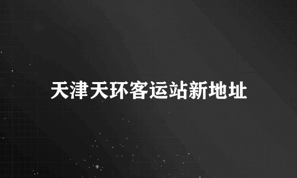 天津天环客运站新地址