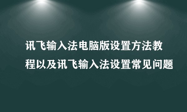 讯飞输入法电脑版设置方法教程以及讯飞输入法设置常见问题