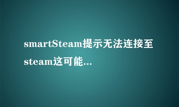 smartSteam提示无法连接至steam这可能是互联网问题或steam问题
