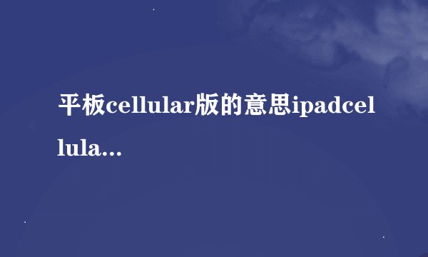 平板cellular版的意思ipadcellular版是什么意思