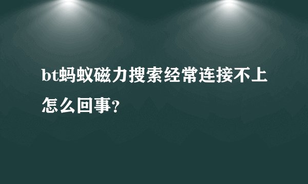bt蚂蚁磁力搜索经常连接不上怎么回事？