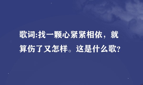 歌词:找一颗心紧紧相依，就算伤了又怎样。这是什么歌？