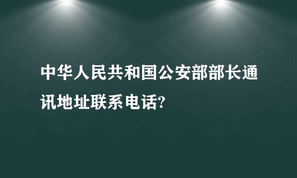 中华人民共和国公安部部长通讯地址联系电话?