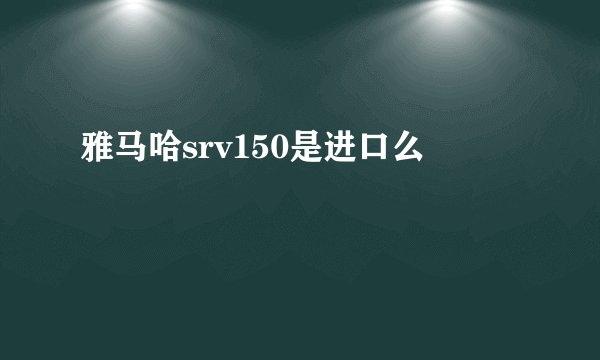 雅马哈srv150是进口么