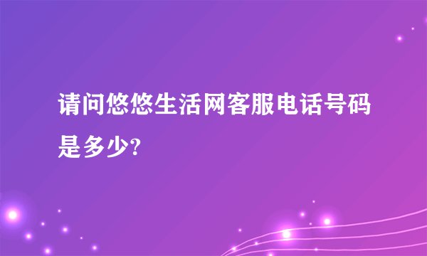 请问悠悠生活网客服电话号码是多少?