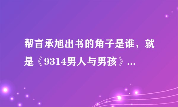 帮言承旭出书的角子是谁，就是《9314男人与男孩》那本，详细介绍一下。谢谢。