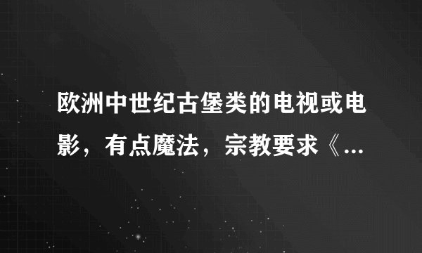 欧洲中世纪古堡类的电视或电影，有点魔法，宗教要求《全一点》多找点！！！！